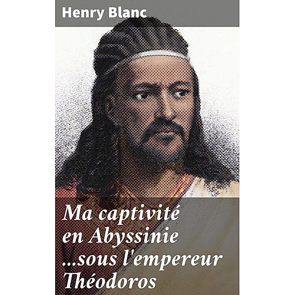 Ma captivité en Abyssinie ...sous l'empereur Théodoros, Henry Blanc