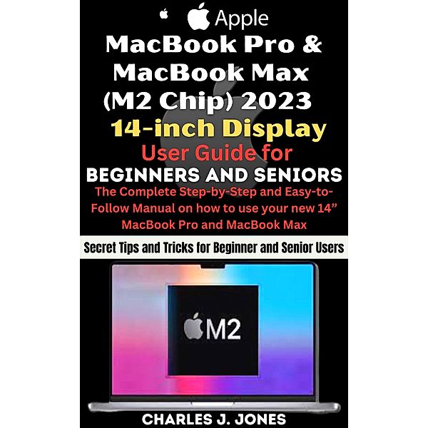 MacBook Pro and MacBook Max (M2 Chip) 2023 14-inch Display User Guide for Beginners and Seniors, Charles J. Jones