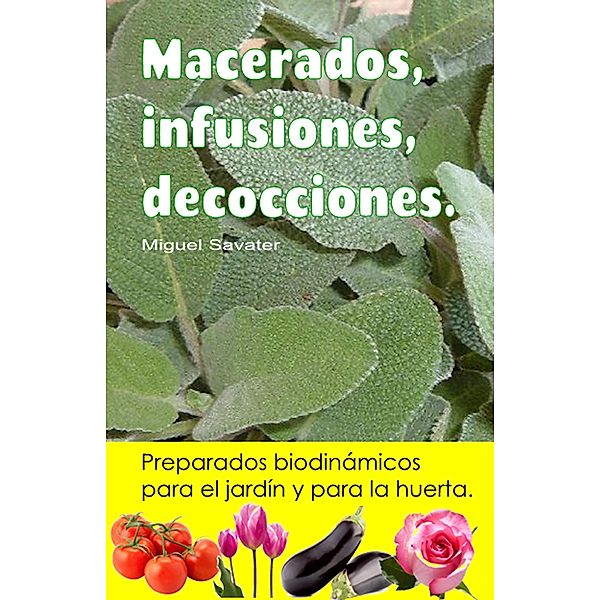 Macerados, infusiones, decocciones. Preparados biodinámicos para el jardín y para la huerta., Miguel Savater