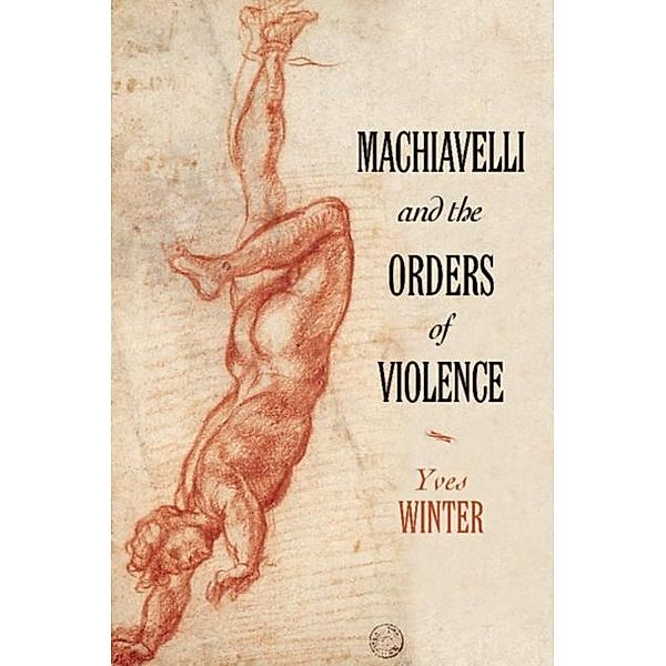 Machiavelli and the Orders of Violence, Yves Winter