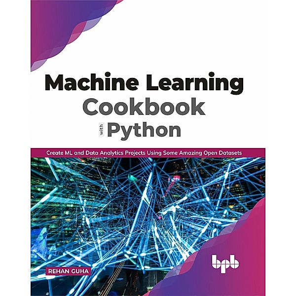 Machine Learning Cookbook with Python: Create ML and Data Analytics Projects Using Some Amazing Open Datasets, Rehan Guha