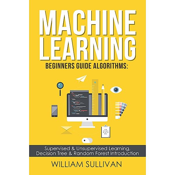 Machine Learning For Beginners Guide Algorithms: Supervised & Unsupervsied Learning. Decision Tree & Random Forest Introduction, Tristan Luminous