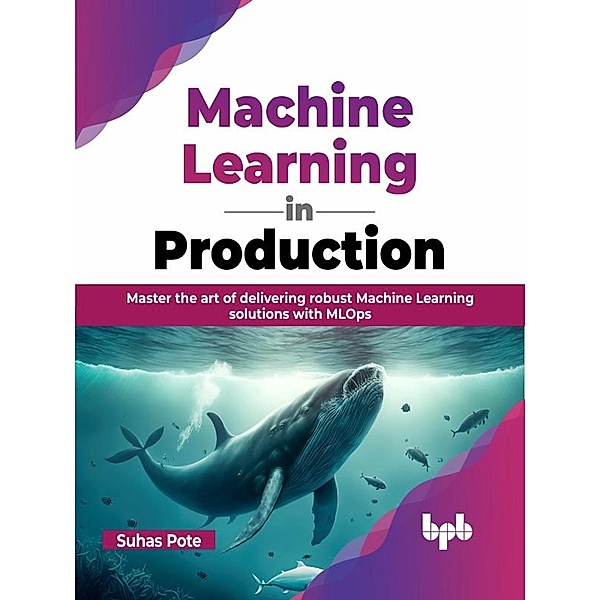 Machine Learning in Production: Master the Art of Delivering Robust Machine Learning Solutions with MLOps, Suhas Pote