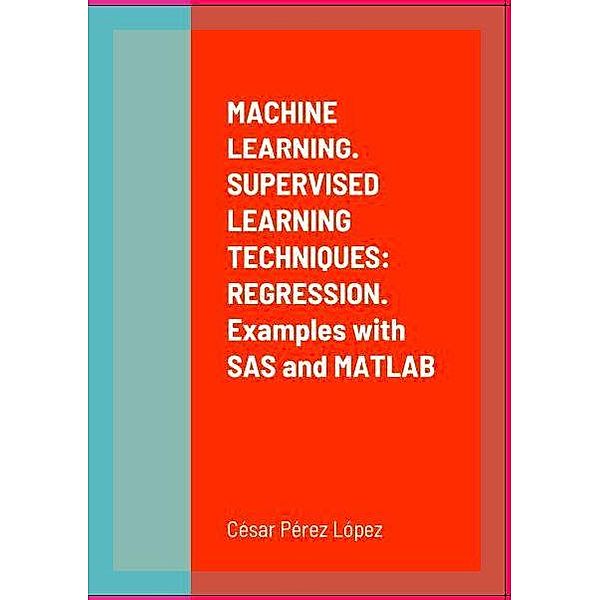 MACHINE LEARNING. SUPERVISED LEARNING TECHNIQUES: REGRESSION. Examples with SAS and MATLAB, César Pérez López