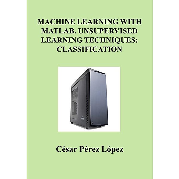 MACHINE LEARNING with MATLAB. UNSUPERVISED LEARNING TECHNIQUES: CLASSIFICATION, Cesar Perez Lopez