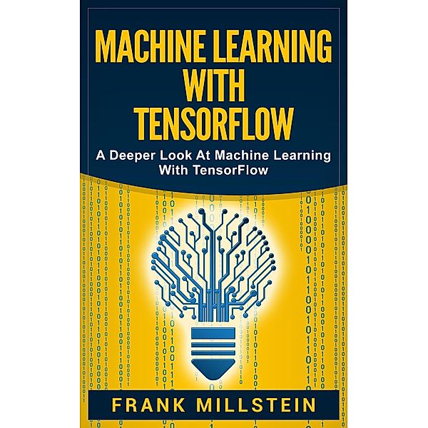 Machine Learning with Tensorflow: A Deeper Look at Machine Learning with TensorFlow, Frank Millstein