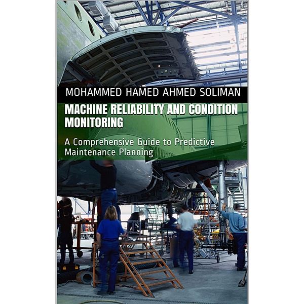 Machine Reliability and Condition Monitoring: A Comprehensive Guide to Predictive Maintenance Planning, Mohammed Hamed Ahmed Soliman