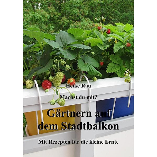 Machst du mit? - Gärtnern auf dem Stadtbalkon - Mit Rezepten für die kleine Ernte, Heike Rau