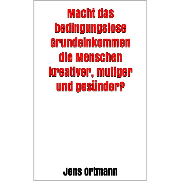 Macht das bedingungslose Grundeinkommen die Menschen kreativer, mutiger und gesünder?, Jens Ortmann