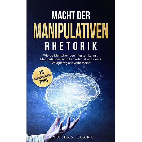 Macht der manipulativen Rhetorik / Menschliche Psychologie Bd.1, Andreas Clark