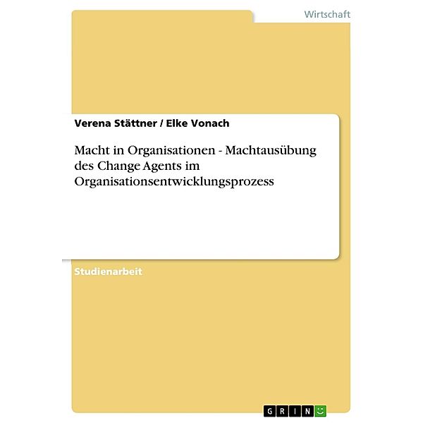 Macht in Organisationen - Machtausübung des Change Agents im Organisationsentwicklungsprozess, Verena Stättner, Elke Vonach