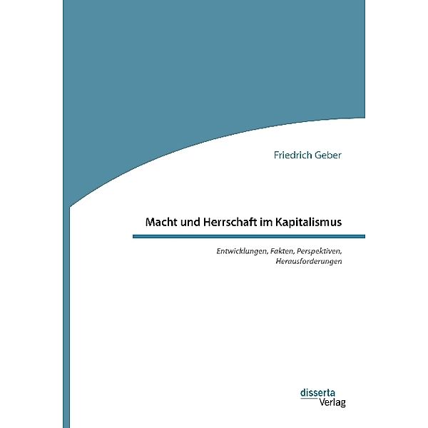 Macht und Herrschaft im Kapitalismus. Entwicklungen, Fakten, Perspektiven, Herausforderungen, Friedrich Geber