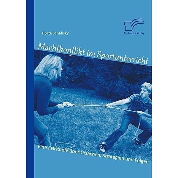 Machtkonflikt im Sportunterricht: Eine Fallstudie über Ursachen, Strategien und Folgen, Dörte Schabsky