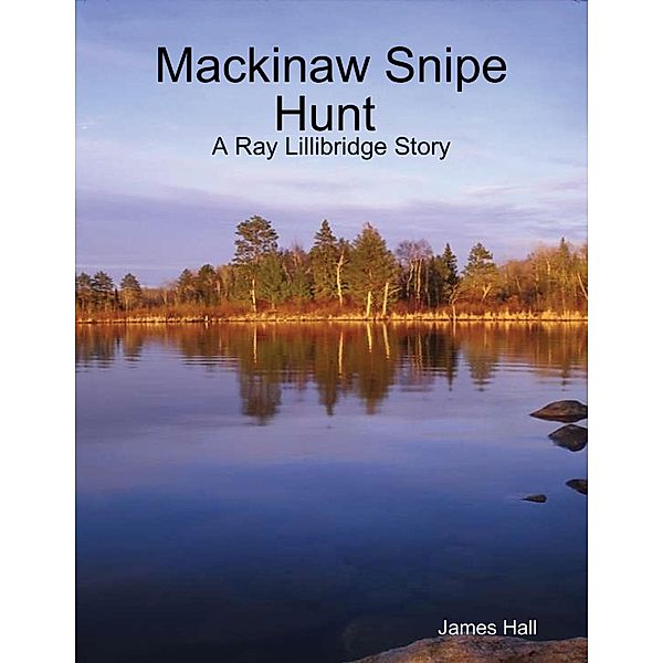 Mackinaw Snipe Hunt : A Ray Lillibridge Story, James Hall