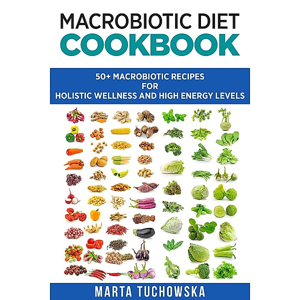 Macrobiotic Diet Cookbook: 50+ Macrobiotic Recipes for Holistic Wellness and High Energy Levels (Holistic Wellness Recipes, #1) / Holistic Wellness Recipes, Marta Tuchowska