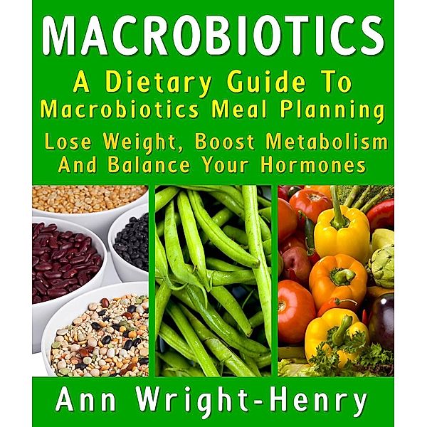 Macrobiotics: A Dietary Guide To Macrobiotics Meal Planning : Lose Weight, Boost Metabolism And Balance Your Hormones, Ann Wright-Henry