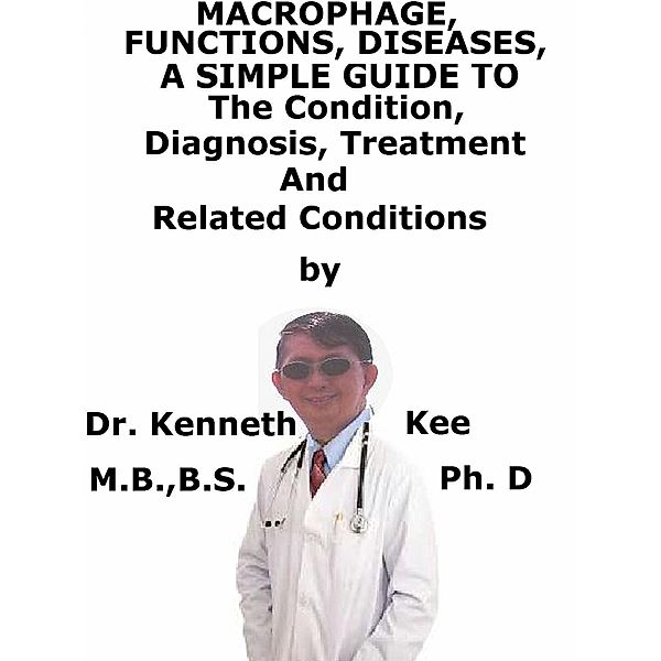 Macrophage, Functions, Diseases, A Simple Guide To The Condition, Diagnosis, Treatment And Related Conditions, Kenneth Kee