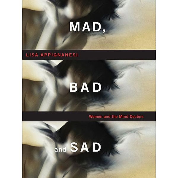 Mad, Bad, and Sad: A History of Women and the Mind Doctors, Lisa Appignanesi