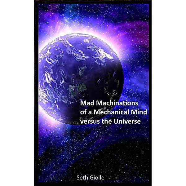 Mad Machinations of a Mechanical Mind versus the Universe, Seth Giolle