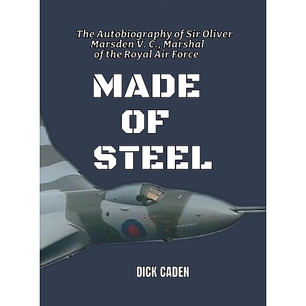 Made Of Steel: The Autobiography of Sir Oliver Marsden VC, Marshal of the Royal Air Force, Dick Caden