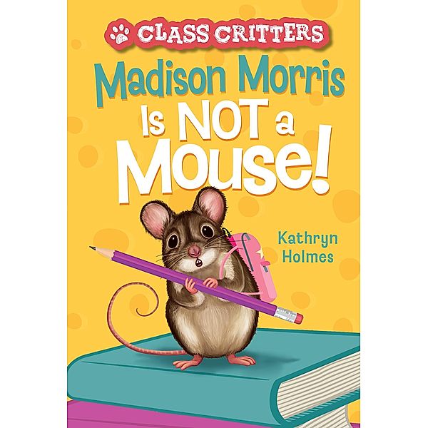 Madison Morris Is NOT a Mouse! / Class Critters, Kathryn Holmes