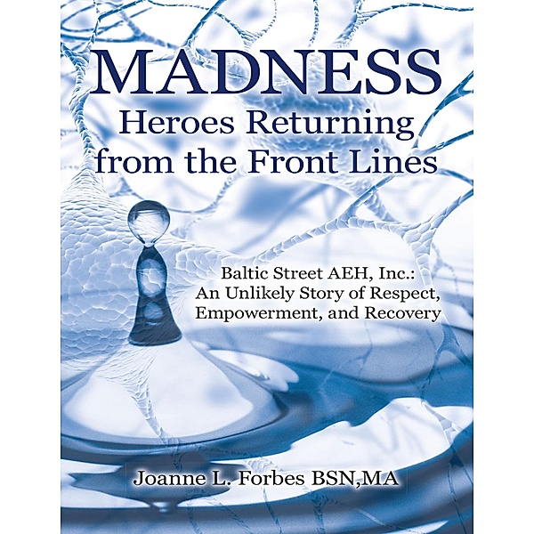 Madness: Heroes Returning from the Front Lines: Baltic Street AEH, Inc.: An Unlikely Story of Respect, Empowerment, and Recovery, Ma Forbes BSN