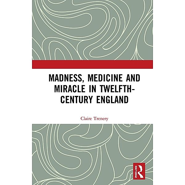 Madness, Medicine and Miracle in Twelfth-Century England, Claire Trenery