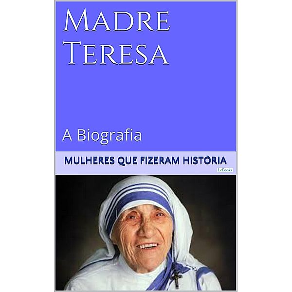 Madre Teresa de Calcutá - A Biografia / Mulheres que Fizeram História, Edições Lebooks