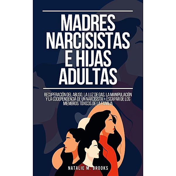 Madres Narcisistas e Hijas Adultas: Recuperación del Abuso, la Luz de Gas, la Manipulación y la Codependencia de un Narcisista + Escapar de los Miembros Tóxicos de la Familia, Natalie M. Brooks