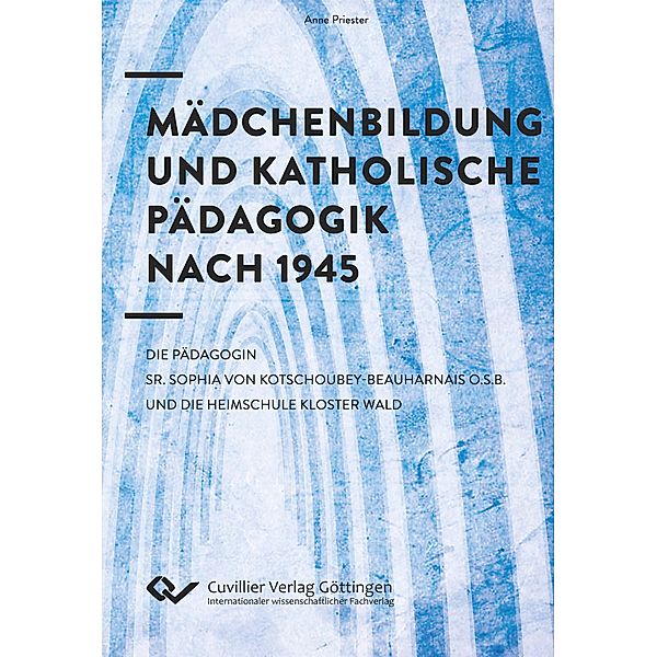 Mädchenbildung und Katholische Pädagogik nach 1945. Die Pädagogin Sr. Sophia von Kotschoubey-Beauharnais O.S.B. und die Heimschule Kloster Wald, Anne Priester