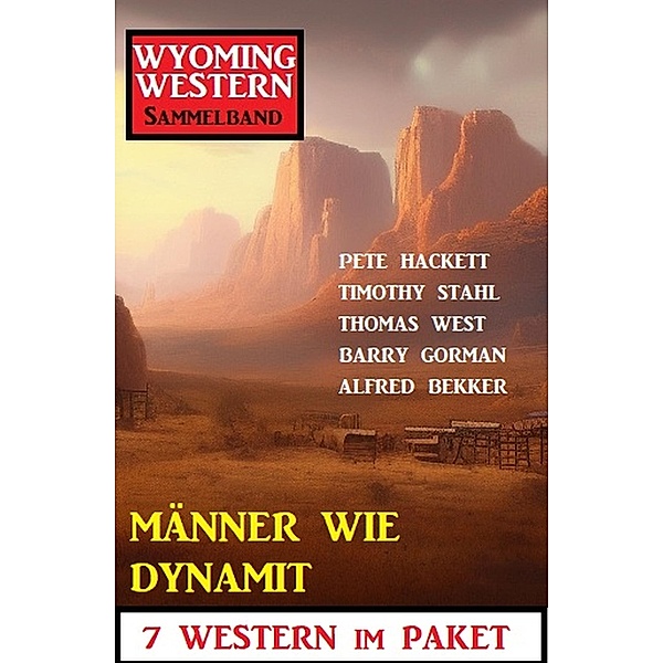 Männer wie Dynamit: Wyoming Western Sammelband 7 Western im Paket, Alfred Bekker, Pete Hackett, Timothy Stahl, Thomas West, Barry Gorman