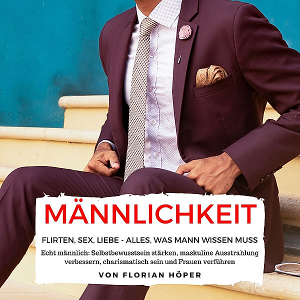 Männlichkeit – Flirten, Sex, Liebe: Alles was Mann wissen muss, Florian Höper