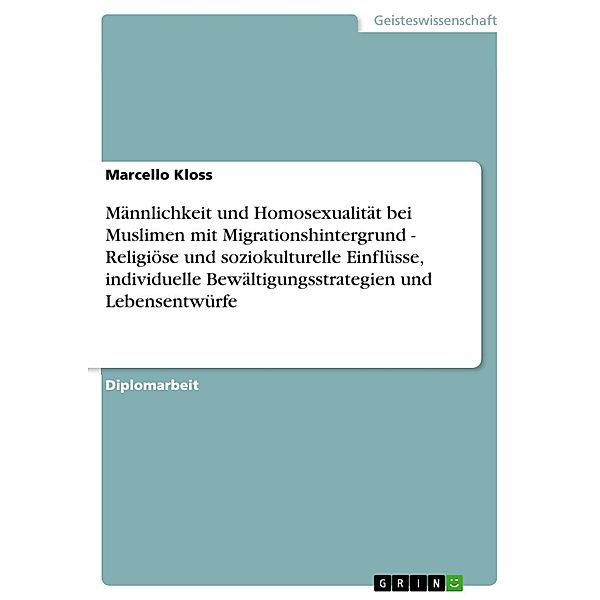 Männlichkeit und Homosexualität bei Muslimen mit Migrationshintergrund - Religiöse und soziokulturelle Einflüsse, individuelle Bewältigungsstrategien und Lebensentwürfe, Marcello Kloss