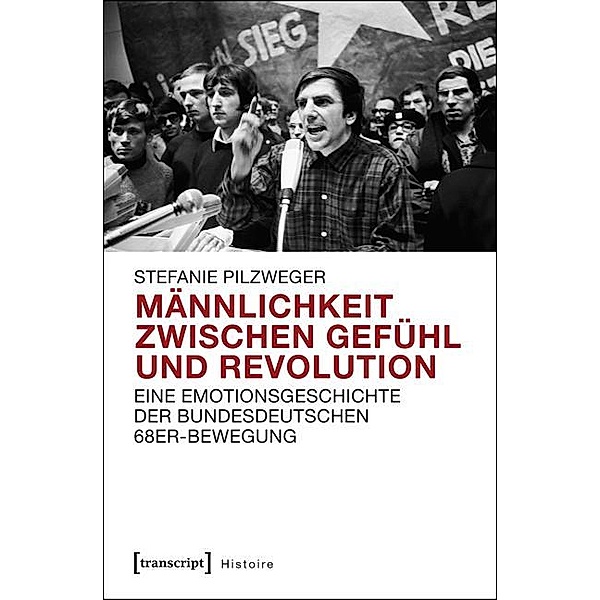 Männlichkeit zwischen Gefühl und Revolution / Histoire Bd.87, Stefanie Pilzweger