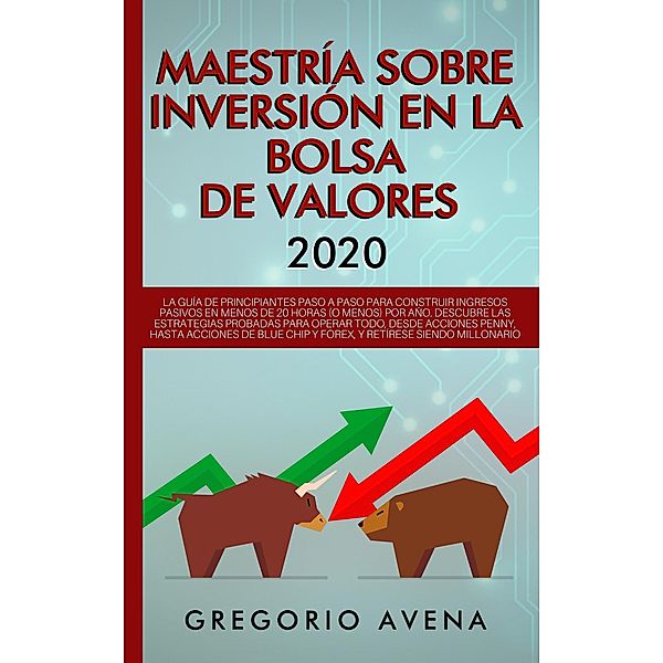 Maestría sobre inversión en la bolsa de valores 2020: La guía de principiantes paso a paso para construir ingresos pasivos. Descubre las estrategias probadas para operar todo, desde acciones Penny, h, Gregorio Avena