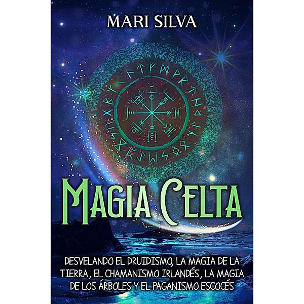 Magia celta: Desvelando el druidismo, la magia de la tierra, el chamanismo irlandés, la magia de los árboles y el paganismo escocés, Mari Silva