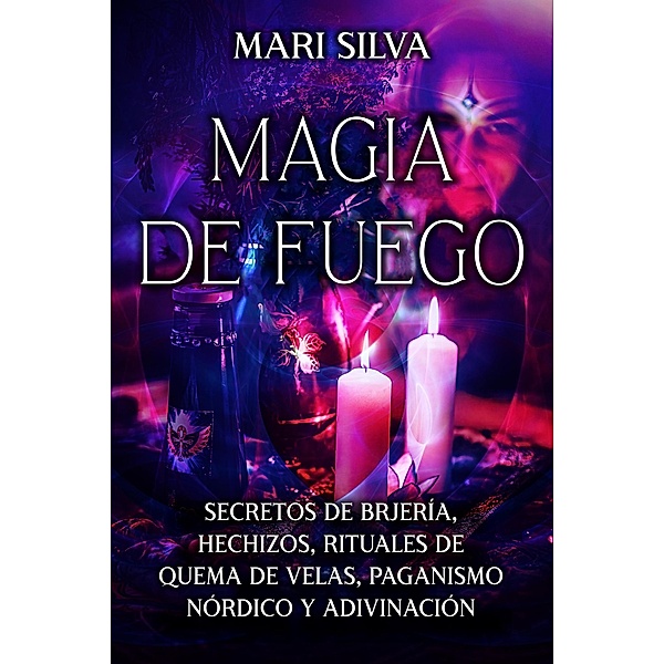 Magia de fuego: Secretos de brujería, hechizos, rituales de quema de velas, paganismo nórdico y adivinación, Mari Silva