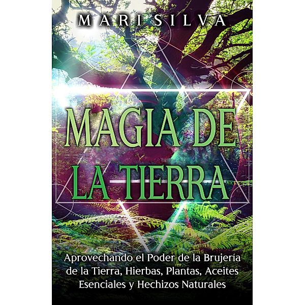 Magia de la tierra: Aprovechando el poder de la brujería de la tierra, hierbas, plantas, aceites esenciales y hechizos naturales, Mari Silva