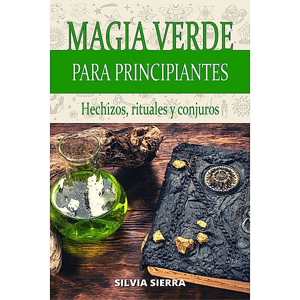 Magia verde para principiantes: hechizos, rituales y conjuros, Silvia Sierra