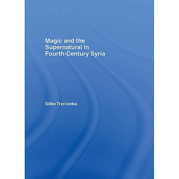 Magic and the Supernatural in Fourth Century Syria, Silke Trzcionka