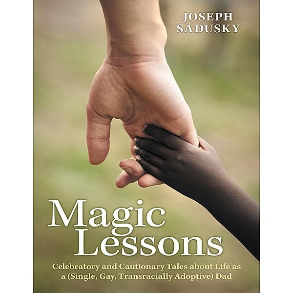 Magic Lessons: Celebratory and Cautionary Tales About Life As A (Single, Gay, Transracially Adoptive) Dad, Joseph Sadusky