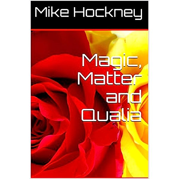 Magic, Matter and Qualia (The Ontological Mathematics and Ontics Series, #5) / The Ontological Mathematics and Ontics Series, Mike Hockney