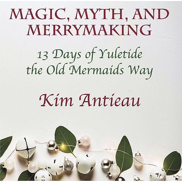 Magic, Myth, and Merrymaking: 13 Days of Yuletide the Old Mermaids Way, Kim Antieau