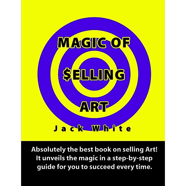 Magic of Selling Art: Absolutely the best book on selling Art! It unveils the magic in a step-by-step guide for you to succeed every time., Jack White