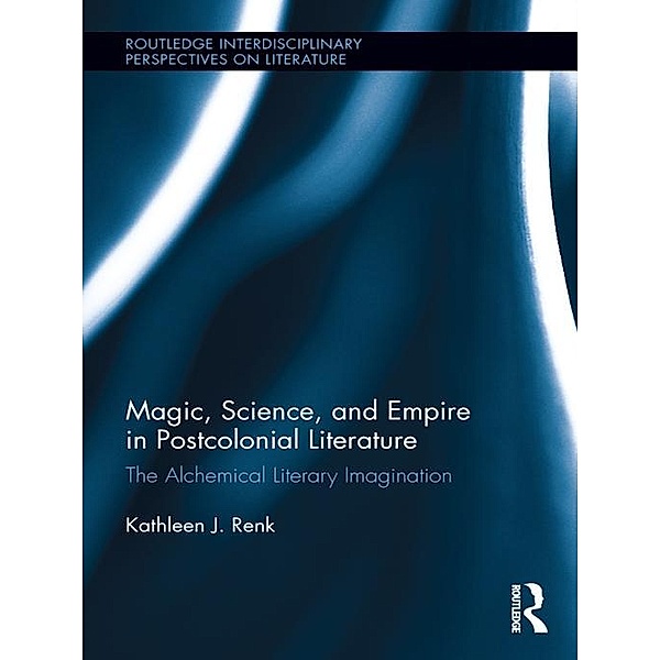 Magic, Science, and Empire in Postcolonial Literature / Routledge Interdisciplinary Perspectives on Literature, Kathleen Renk