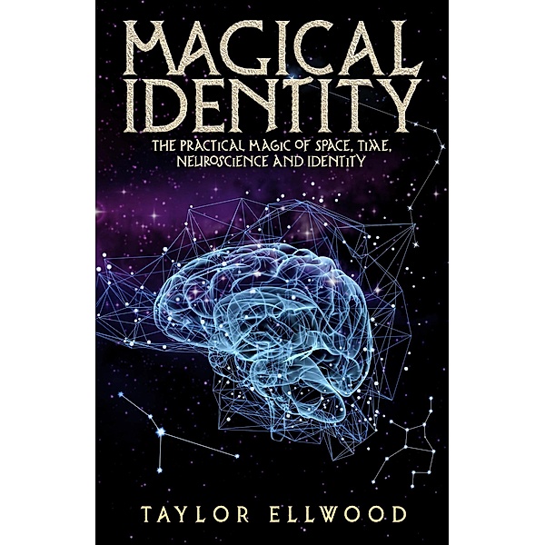 Magical Identity: The Practical Magic of Space, Time, Neuroscience and Identity (How Space/Time Magic Works, #3) / How Space/Time Magic Works, Taylor Ellwood