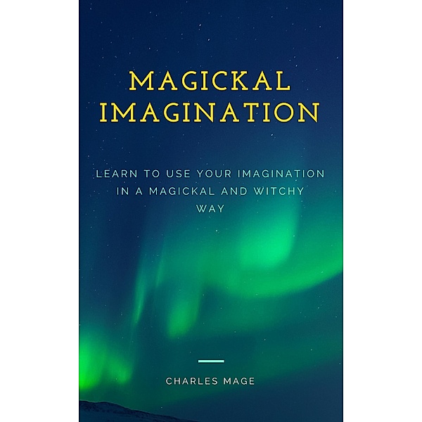 Magickal Imagination: Learn to Use Your Imagination in a Magickal and Witchy Way, Charles Mage