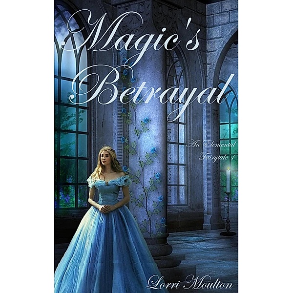 Magic's Betrayal (An Elemental Fairytale, #1) / An Elemental Fairytale, Lorri Moulton