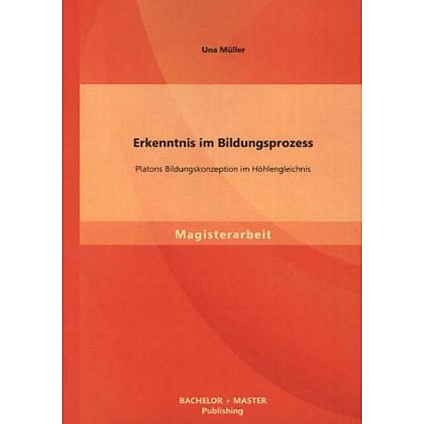 Magisterarbeit / Erkenntnis im Bildungsprozess: Platons Bildungskonzeption im Höhlengleichnis, Una Müller