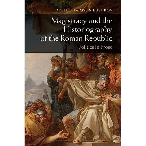 Magistracy and the Historiography of the Roman Republic, Ayelet Haimson Lushkov